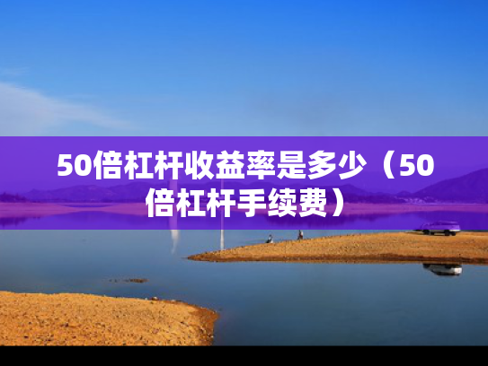 50倍杠杆收益率是多少（50倍杠杆手续费）