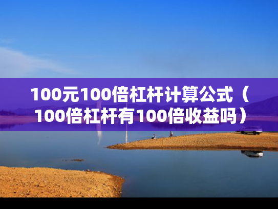 100元100倍杠杆计算公式（100倍杠杆有100倍收益吗）