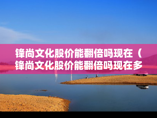 锋尚文化股价能翻倍吗现在（锋尚文化股价能翻倍吗现在多少）
