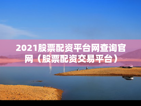 2021股票配资平台网查询官网（股票配资交易平台）