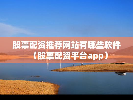 股票配资推荐网站有哪些软件（股票配资平台app）