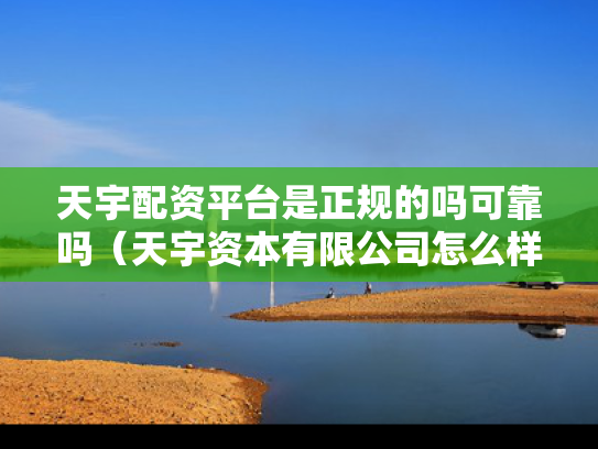天宇配资平台是正规的吗可靠吗（天宇资本有限公司怎么样）