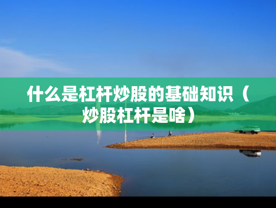 什么是杠杆炒股的基础知识（炒股杠杆是啥）