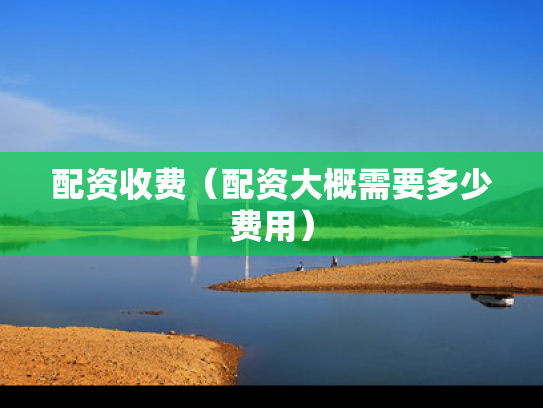 配资收费（配资大概需要多少费用）