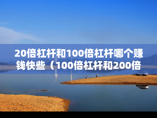 20倍杠杆和100倍杠杆哪个赚钱快些（100倍杠杆和200倍杠杆）