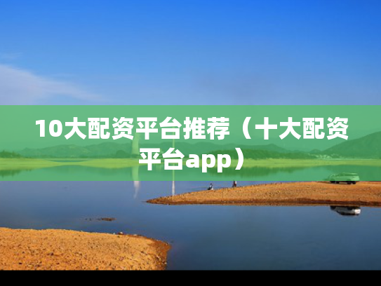 10大配资平台推荐（十大配资平台app）