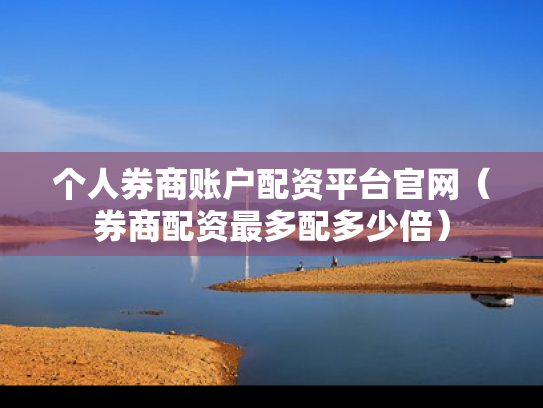 个人券商账户配资平台官网（券商配资最多配多少倍）