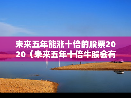 未来五年能涨十倍的股票2020（未来五年十倍牛股会有哪些?）
