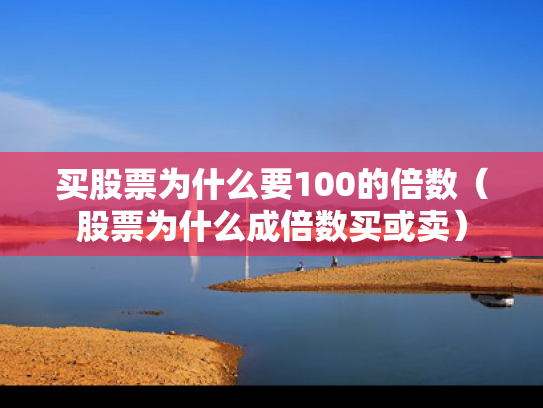 买股票为什么要100的倍数（股票为什么成倍数买或卖）