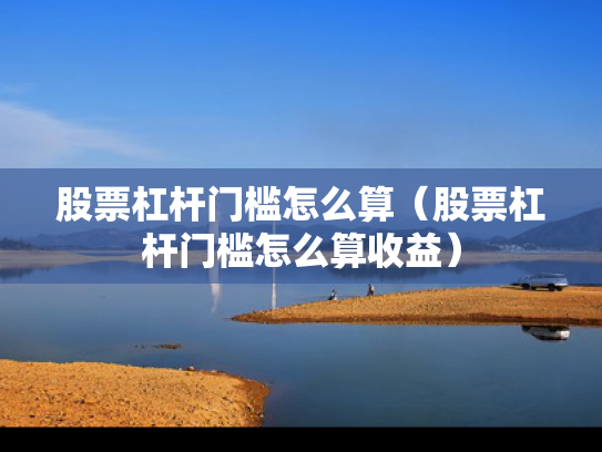股票杠杆门槛怎么算（股票杠杆门槛怎么算收益）