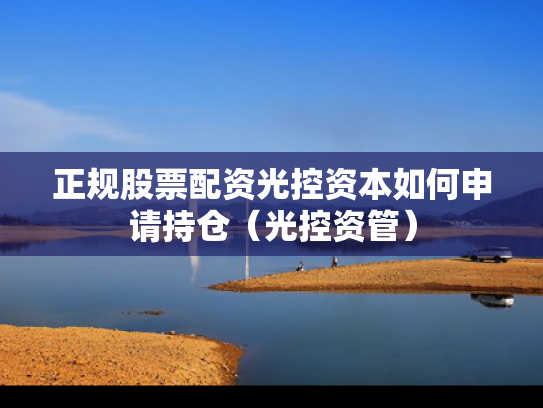 正规股票配资光控资本如何申请持仓（光控资管）