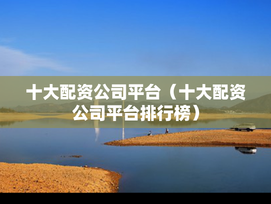 十大配资公司平台（十大配资公司平台排行榜）