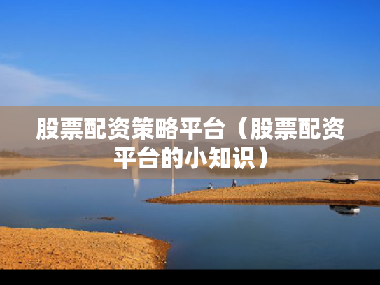 股票配资策略平台（股票配资平台的小知识）