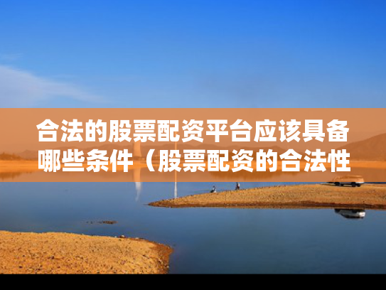 合法的股票配资平台应该具备哪些条件（股票配资的合法性）