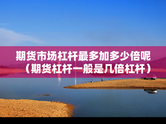 期货市场杠杆最多加多少倍呢（期货杠杆一般是几倍杠杆）