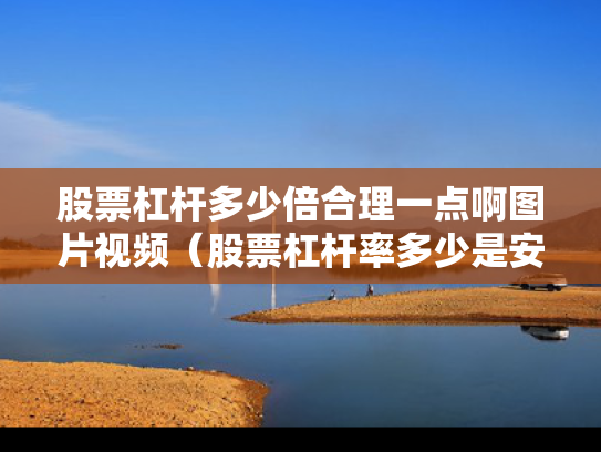 股票杠杆多少倍合理一点啊图片视频（股票杠杆率多少是安全的）