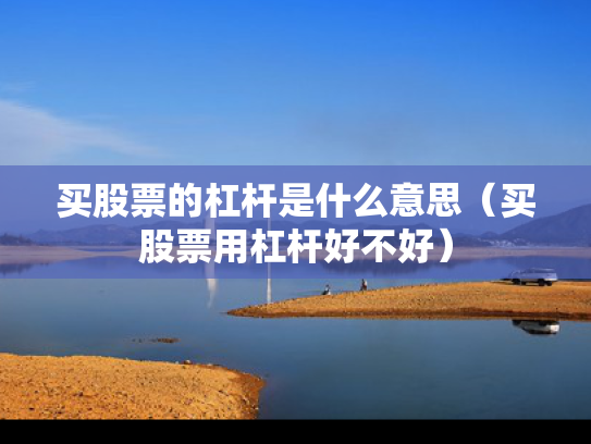 买股票的杠杆是什么意思（买股票用杠杆好不好）
