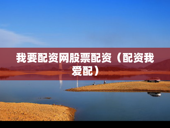 我要配资网股票配资（配资我爱配）