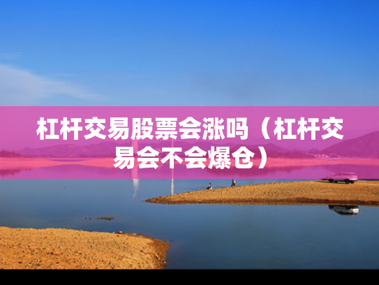 杠杆交易股票会涨吗（杠杆交易会不会爆仓）