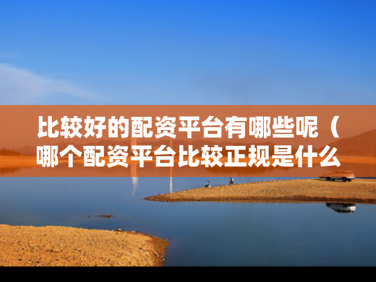 比较好的配资平台有哪些呢（哪个配资平台比较正规是什么）