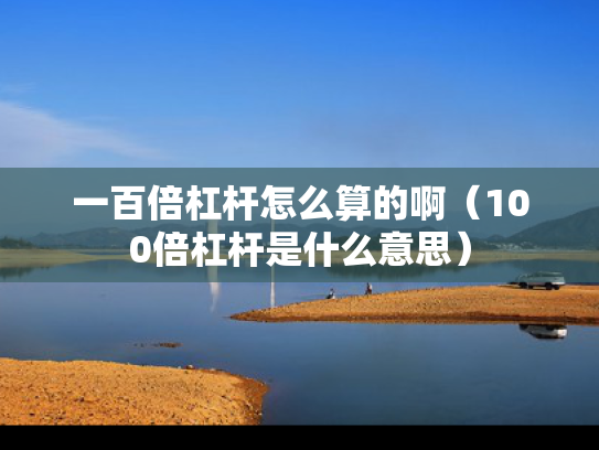 一百倍杠杆怎么算的啊（100倍杠杆是什么意思）