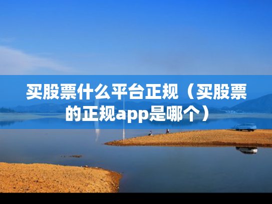 买股票什么平台正规（买股票的正规app是哪个）
