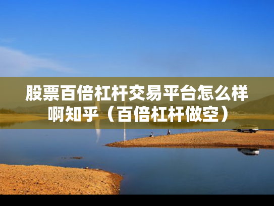 股票百倍杠杆交易平台怎么样啊知乎（百倍杠杆做空）