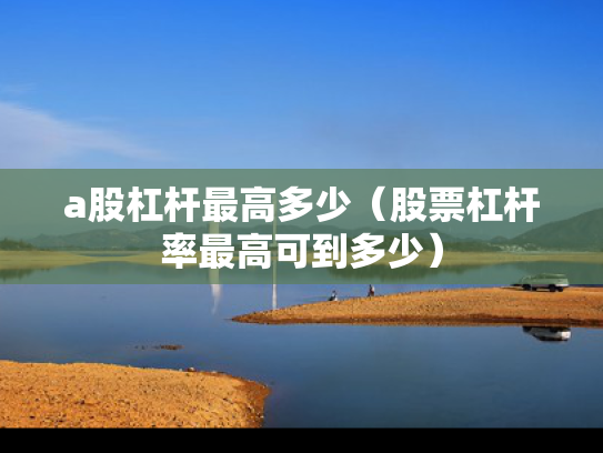 a股杠杆最高多少（股票杠杆率最高可到多少）