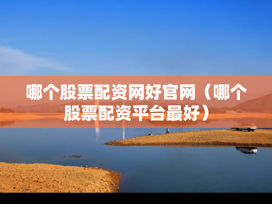 哪个股票配资网好官网（哪个股票配资平台最好）