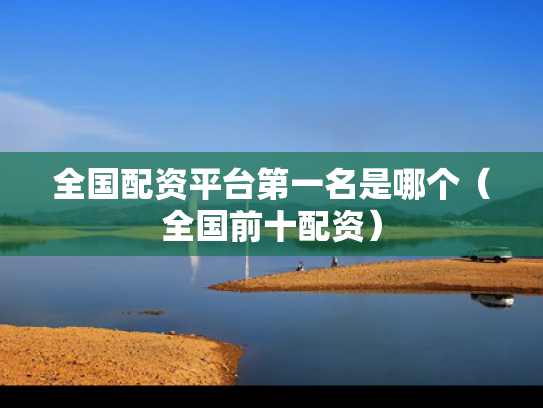 全国配资平台第一名是哪个（全国前十配资）