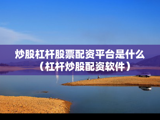 炒股杠杆股票配资平台是什么（杠杆炒股配资软件）