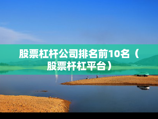股票杠杆公司排名前10名（股票杆杠平台）