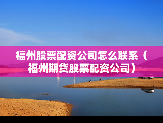 福州股票配资公司怎么联系（福州期货股票配资公司）