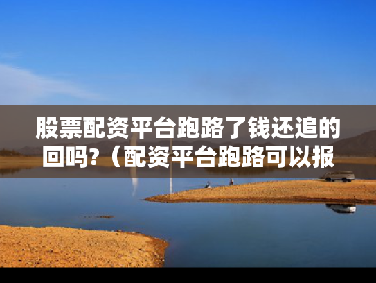 股票配资平台跑路了钱还追的回吗?（配资平台跑路可以报警吗）