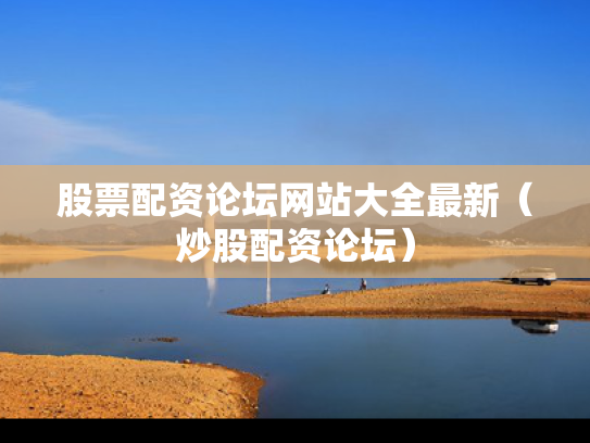 股票配资论坛网站大全最新（炒股配资论坛）