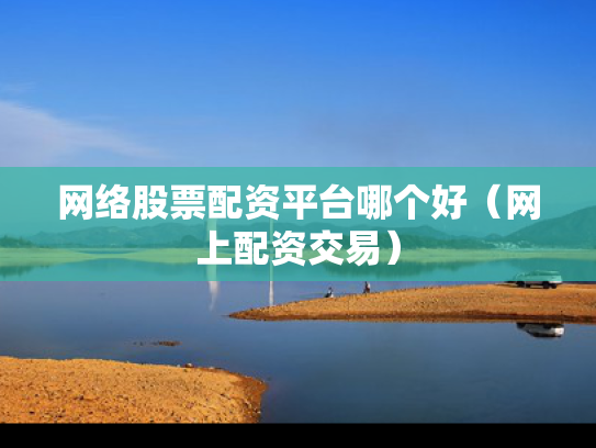 网络股票配资平台哪个好（网上配资交易）
