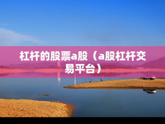 杠杆的股票a股（a股杠杆交易平台）