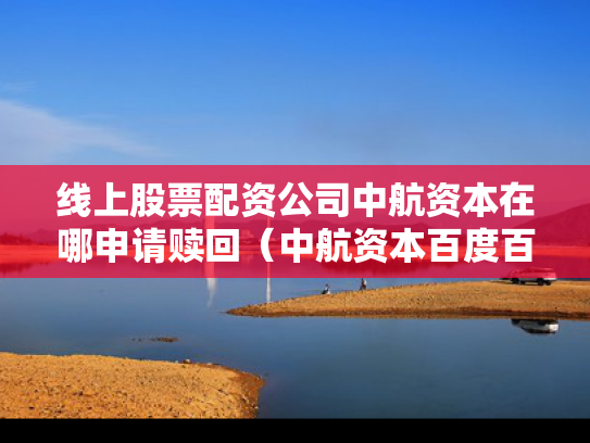 线上股票配资公司中航资本在哪申请赎回（中航资本百度百科）