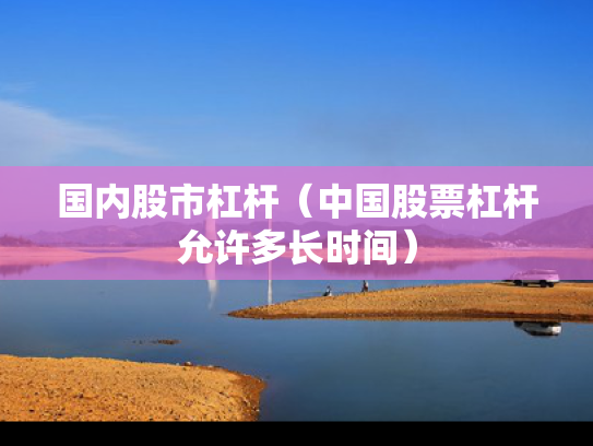 国内股市杠杆（中国股票杠杆允许多长时间）