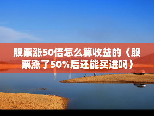 股票涨50倍怎么算收益的（股票涨了50%后还能买进吗）