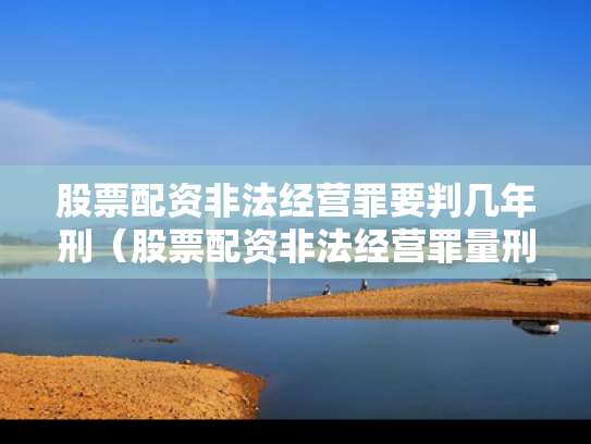 股票配资非法经营罪要判几年刑（股票配资非法经营罪量刑标准）