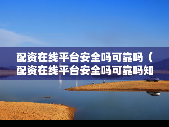配资在线平台安全吗可靠吗（配资在线平台安全吗可靠吗知乎）