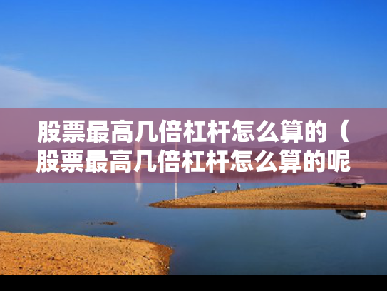 股票最高几倍杠杆怎么算的（股票最高几倍杠杆怎么算的呢）