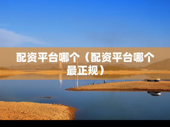 配资平台哪个（配资平台哪个最正规）