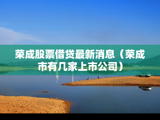 荣成股票借贷最新消息（荣成市有几家上市公司）