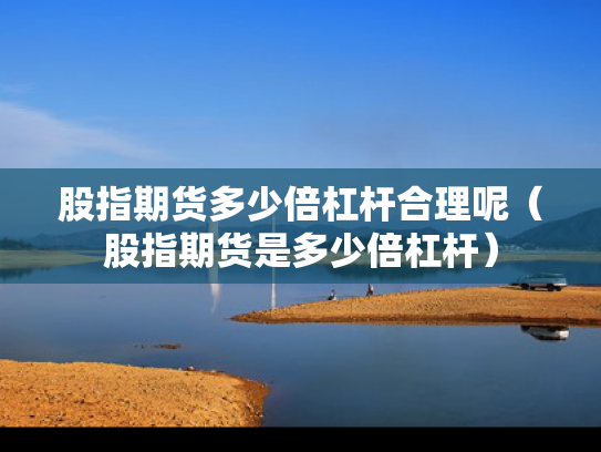 股指期货多少倍杠杆合理呢（股指期货是多少倍杠杆）