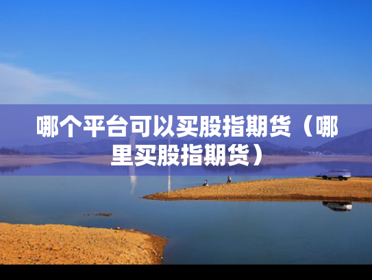 哪个平台可以买股指期货（哪里买股指期货）