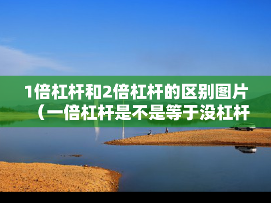 1倍杠杆和2倍杠杆的区别图片（一倍杠杆是不是等于没杠杆）