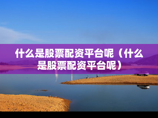 什么是股票配资平台呢（什么是股票配资平台呢）