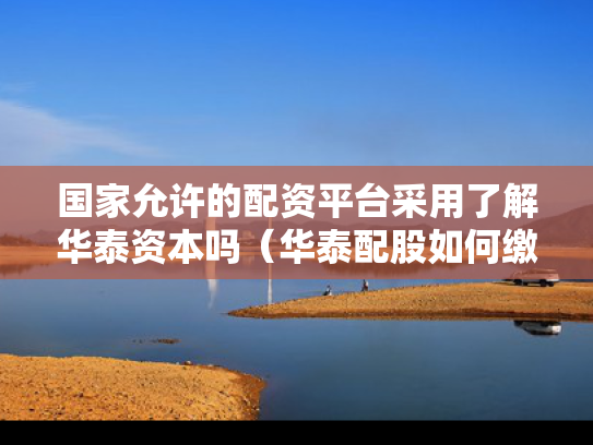 国家允许的配资平台采用了解华泰资本吗（华泰配股如何缴款）